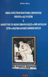 Osmanlı Darülfünunu'ndan İstanbul Üniversitesi'ne Psikiyatri ve Adli Tıp Eğitimi & Bakırköy Prof. Dr. Mazhar Osman Ruh Sağlığı ve Sinir Hastalıkları Eğitim ve Araştırma Hastanesi Tarihinden Kesitler