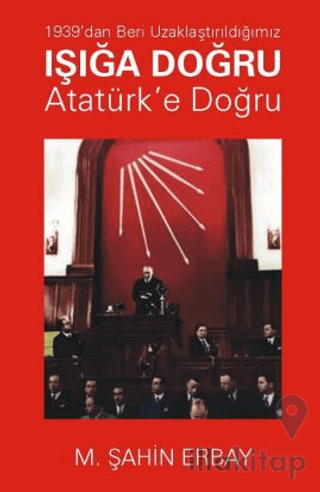 1939’dan Beri Uzaklaştırıldığımız Işığa Doğru Atatürk’e Doğru
