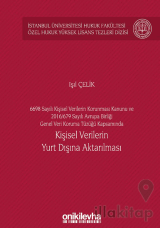 6698 Sayılı Kişisel Verilerin Korunması Kanunu ve 2016/679 Sayılı Avrupa Birliği Genel Veri Koruma Tüzüğü Kapsamında Kişisel Verilerin Yurt Dışına Aktarılması İstanbul Üniversitesi Hukuk Fakültesi Özel Hukuk Yüksek Lisans Tezleri Dizisi No: 60