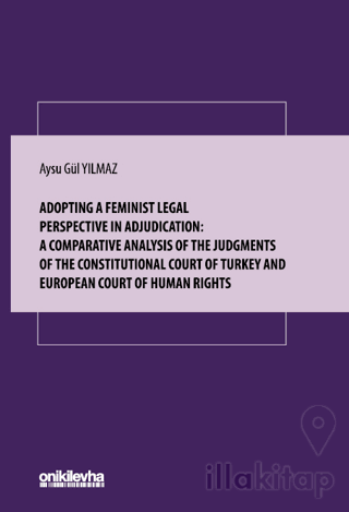 Adopting A Feminist Legal Perspective In Adjudication: A Comparative Analysis Of The Judgments Of The Constitutional Court Of Turkey And European Court Of Human Rights