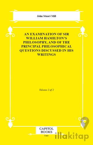 An Examination of Sir William Hamilton's Philosophy, and of the Principal Philosophical Questions Discussed in His Writings