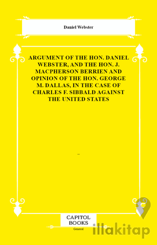 Argument of the Hon. Daniel Webster, and the Hon. J. Macpherson Berrien and Opinion of the Hon. George M. Dallas, in the Case of Charles F. Sibbald Against the United States