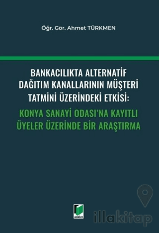 Bankacılıkta Alternatif Dağıtım Kanallarının Müşteri Tatmini Üzerindeki Etkisi: Konya Sanayi Odası'na Kayıtlı Üyeler Üzerinde Bir Araştırma