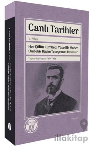 Canlı Tarihler V. Kitap Her Çölün Kümbedi Yüce Bir Mabed Ebubekir Hâzim Tepeyran’ın Hatıraları