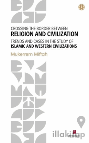Crossing The Border Between Religion and Civilization - Trends and Cases in The Study Of Islamic and Western Civilizations