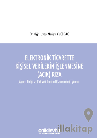 Elektronik Ticarette Kişisel Verilerin İşlenmesine (Açık) Rıza -Avrupa Birliği ve Türk Veri Koruma Düzenlemeleri Uyarınca-
