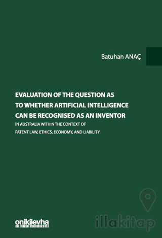 Evaluation Of The Question As To Whether Artificial Intelligence Can Be Recognised As An Inventor In Australia Within The Context Of Patent Law, Ethics, Economy, And Liability