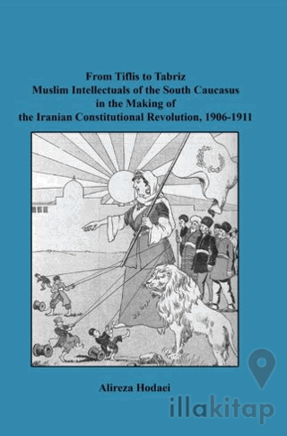 From Tiflis to Tabriz Muslim Intellectuals of the South Caucasus in the Making of the Iranian Constitutional Revolution, 1906-1911