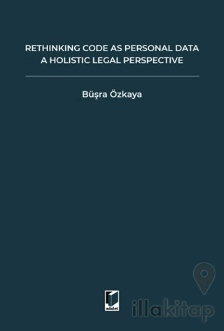 Rethinking Code As Personal Data: A Holistic Legal Perspective Scrutinizing Implications Of Code İs Personal Data Argument For Data Protection Law And Regulation Of Algorithms