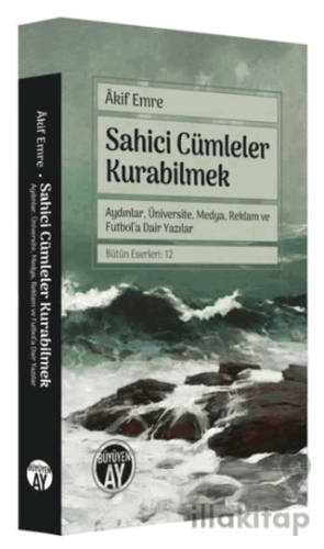 Sahici Cümleler Kurabilmek - Aydınlar, Üniversite, Medya, Reklam ve Futbol'a Dair Yazılar