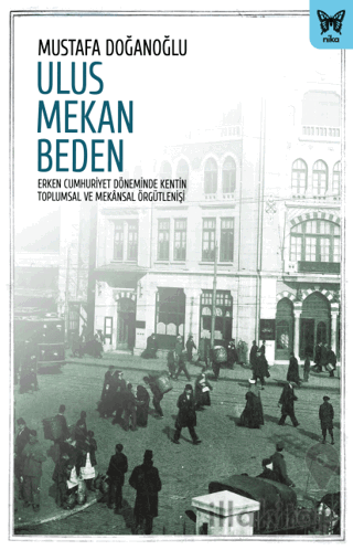 Ulus Mekan Beden: Erken Cumhuriyet Döneminde Kentin Toplumsal ve Mekânsal Örgütleniş